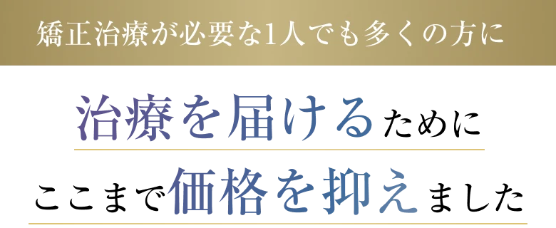 矯正治療が必要な1人でも多くの方に治療を届けるためにここまで価格を抑えました
